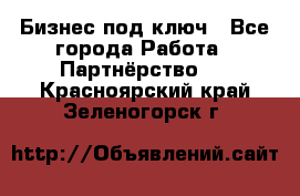 Бизнес под ключ - Все города Работа » Партнёрство   . Красноярский край,Зеленогорск г.